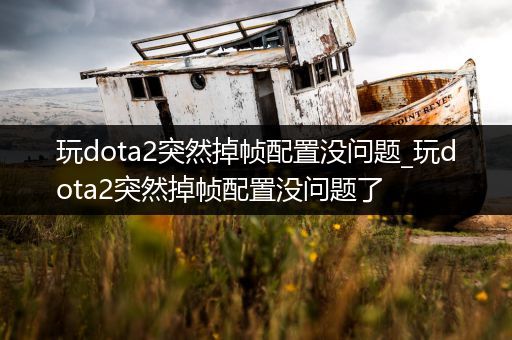 玩dota2突然掉帧配置没问题_玩dota2突然掉帧配置没问题了