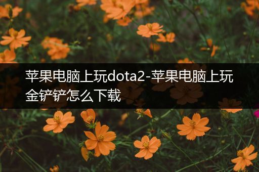 苹果电脑上玩dota2-苹果电脑上玩金铲铲怎么下载