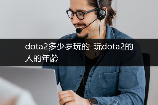 dota2多少岁玩的-玩dota2的人的年龄