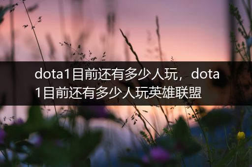 dota1目前还有多少人玩，dota1目前还有多少人玩英雄联盟