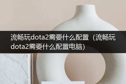 流畅玩dota2需要什么配置（流畅玩dota2需要什么配置电脑）