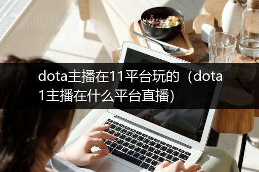 dota主播在11平台玩的（dota1主播在什么平台直播）