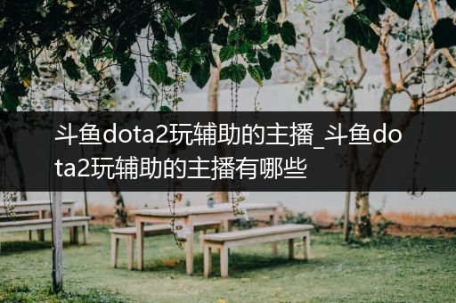 斗鱼dota2玩辅助的主播_斗鱼dota2玩辅助的主播有哪些