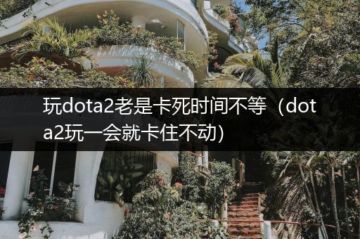 玩dota2老是卡死时间不等（dota2玩一会就卡住不动）