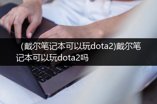 （戴尔笔记本可以玩dota2)戴尔笔记本可以玩dota2吗