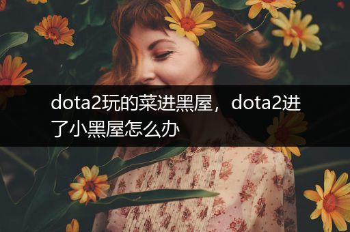 dota2玩的菜进黑屋，dota2进了小黑屋怎么办