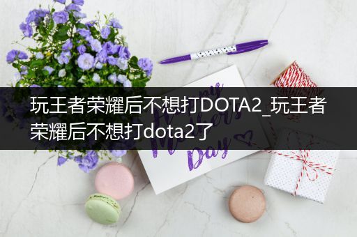 玩王者荣耀后不想打DOTA2_玩王者荣耀后不想打dota2了