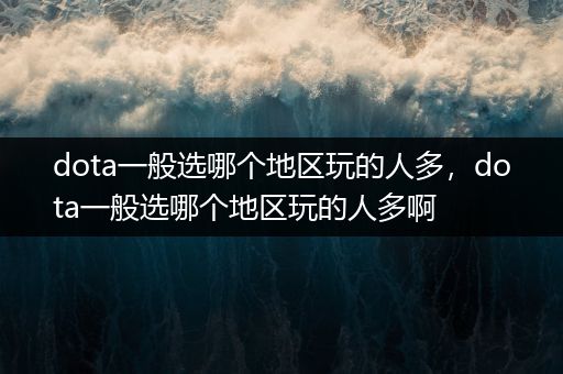 dota一般选哪个地区玩的人多，dota一般选哪个地区玩的人多啊