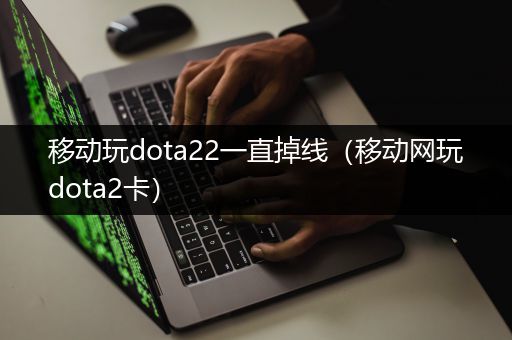 移动玩dota22一直掉线（移动网玩dota2卡）