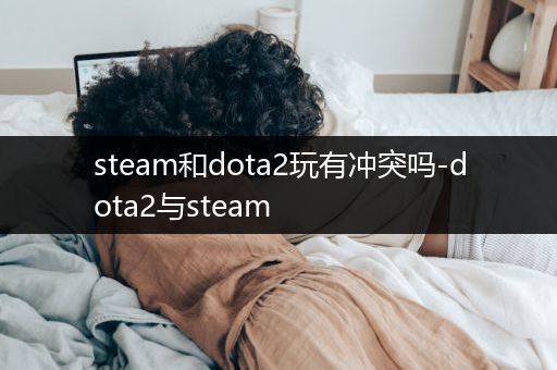 steam和dota2玩有冲突吗-dota2与steam