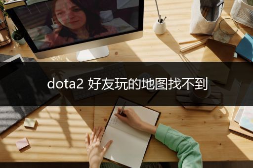 dota2 好友玩的地图找不到