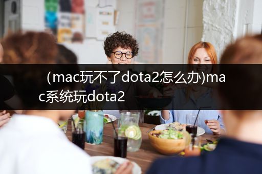 （mac玩不了dota2怎么办)mac系统玩dota2
