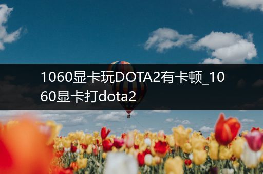 1060显卡玩DOTA2有卡顿_1060显卡打dota2