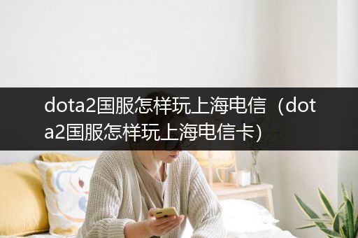 dota2国服怎样玩上海电信（dota2国服怎样玩上海电信卡）