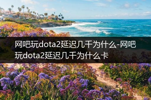 网吧玩dota2延迟几千为什么-网吧玩dota2延迟几千为什么卡