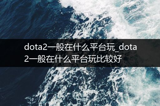 dota2一般在什么平台玩_dota2一般在什么平台玩比较好