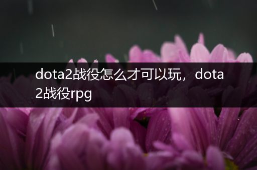 dota2战役怎么才可以玩，dota2战役rpg