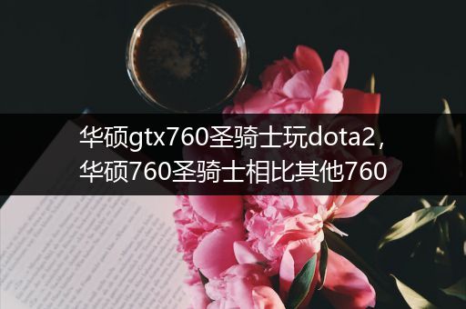 华硕gtx760圣骑士玩dota2，华硕760圣骑士相比其他760