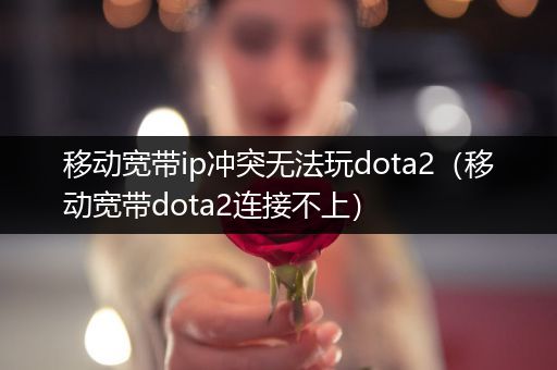 移动宽带ip冲突无法玩dota2（移动宽带dota2连接不上）