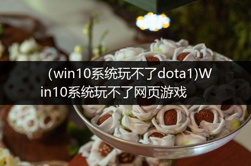 （win10系统玩不了dota1)Win10系统玩不了网页游戏