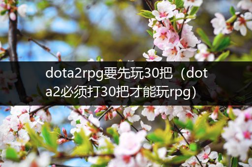 dota2rpg要先玩30把（dota2必须打30把才能玩rpg）