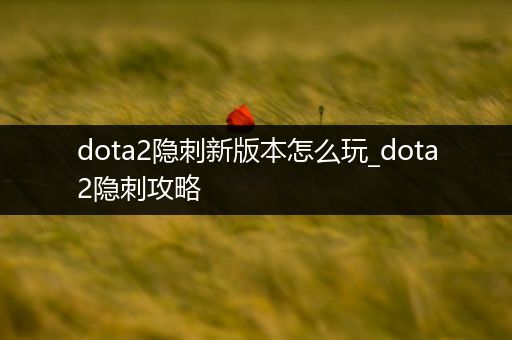 dota2隐刺新版本怎么玩_dota2隐刺攻略