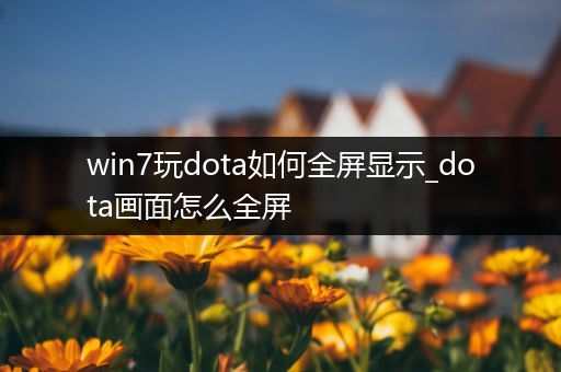 win7玩dota如何全屏显示_dota画面怎么全屏