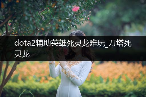 dota2辅助英雄死灵龙难玩_刀塔死灵龙