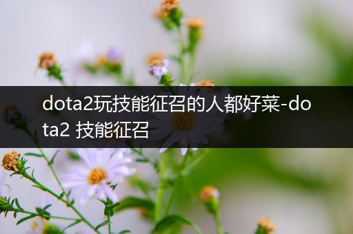 dota2玩技能征召的人都好菜-dota2 技能征召