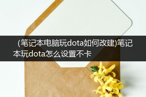 （笔记本电脑玩dota如何改建)笔记本玩dota怎么设置不卡