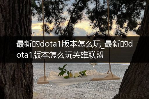 最新的dota1版本怎么玩_最新的dota1版本怎么玩英雄联盟