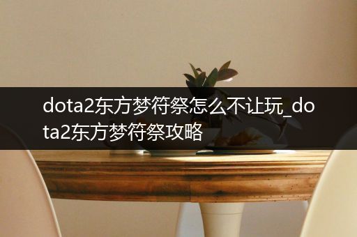 dota2东方梦符祭怎么不让玩_dota2东方梦符祭攻略