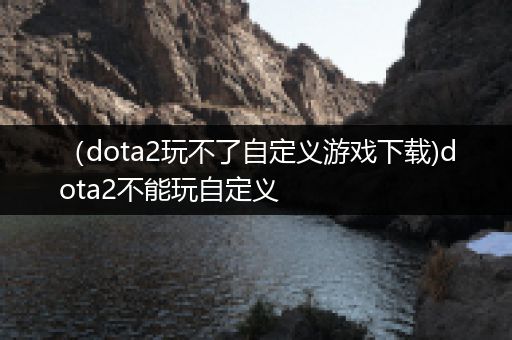 （dota2玩不了自定义游戏下载)dota2不能玩自定义
