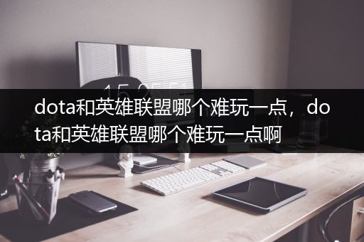 dota和英雄联盟哪个难玩一点，dota和英雄联盟哪个难玩一点啊