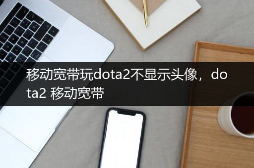移动宽带玩dota2不显示头像，dota2 移动宽带
