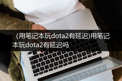 （用笔记本玩dota2有延迟)用笔记本玩dota2有延迟吗