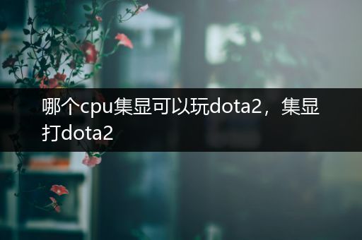 哪个cpu集显可以玩dota2，集显打dota2