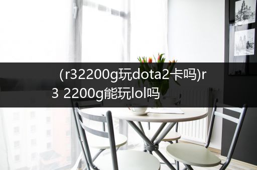 （r32200g玩dota2卡吗)r3 2200g能玩lol吗