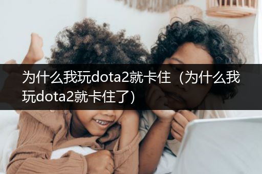 为什么我玩dota2就卡住（为什么我玩dota2就卡住了）