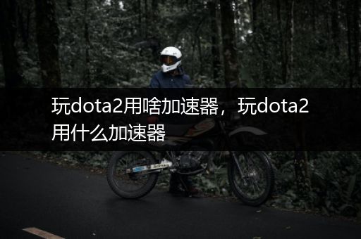 玩dota2用啥加速器，玩dota2用什么加速器