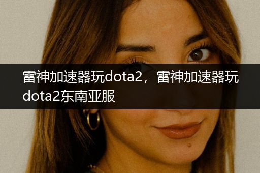 雷神加速器玩dota2，雷神加速器玩dota2东南亚服