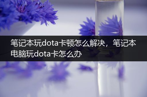 笔记本玩dota卡顿怎么解决，笔记本电脑玩dota卡怎么办