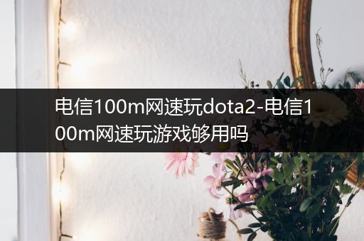 电信100m网速玩dota2-电信100m网速玩游戏够用吗