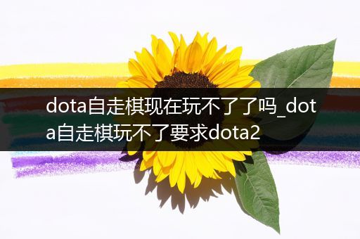 dota自走棋现在玩不了了吗_dota自走棋玩不了要求dota2
