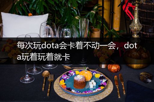 每次玩dota会卡着不动一会，dota玩着玩着就卡