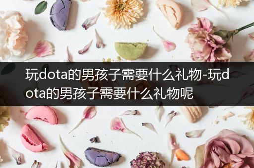 玩dota的男孩子需要什么礼物-玩dota的男孩子需要什么礼物呢