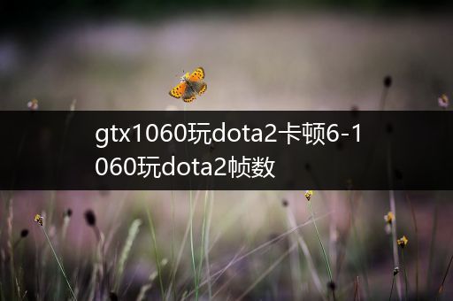 gtx1060玩dota2卡顿6-1060玩dota2帧数