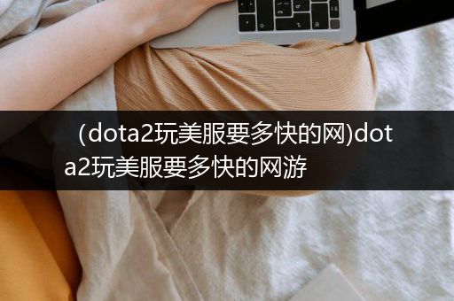 （dota2玩美服要多快的网)dota2玩美服要多快的网游