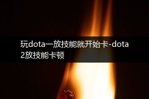 玩dota一放技能就开始卡-dota2放技能卡顿