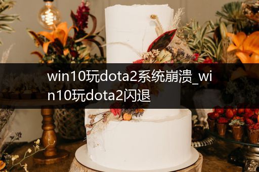 win10玩dota2系统崩溃_win10玩dota2闪退